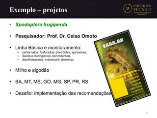 Exemplo – projetos
• Spodoptera frugiperda
• Pesquisador: Prof. Dr. Celso Omoto
• Linha Básica e monitoramento:
– carbamat...