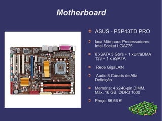 Motherboard ASUS - P5P43TD PRO laca Mãe para Processadores Intel Socket LGA775 6 xSATA 3 Gb/s + 1 xUltraDMA 133 + 1 x eSATA Rede GigaLAN Audio 8 Canais de Alta Definição Memória: 4 x240-pin DIMM, Max. 16 GB, DDR3 1600 Preço: 86,66 € 