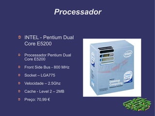 Processador INTEL - Pentium Dual Core E5200   Processador Pentium Dual Core E5200 Front Side Bus - 800 MHz Socket – LGA775 Velocidade – 2.5Ghz Cache - Level 2 – 2MB Preço: 70,99 € 