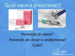Qual vacina prescrever?



        Prevenção de câncer?
 Prevenção de câncer e condilomatose?
               Custo?
 