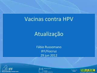 Vacinas contra HPV

   Atualização
    Fábio Russomano
       IFF/Fiocruz
      29 jun 2012
 