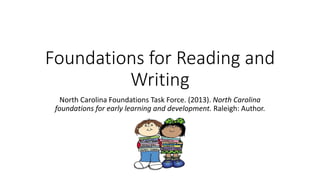 Foundations for Reading and
Writing
North Carolina Foundations Task Force. (2013). North Carolina
foundations for early learning and development. Raleigh: Author.
 