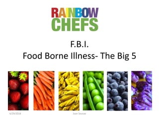 F.B.I.
Food Borne Illness- The Big 5
6/29/2018 Joan Sousae
 