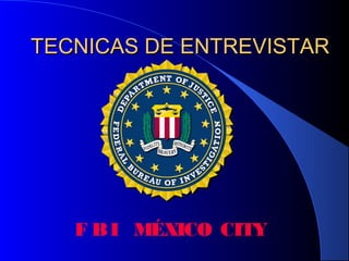 TECNICAS DE ENTREVISTARTECNICAS DE ENTREVISTAR
F BI MÉXICO CITY
 