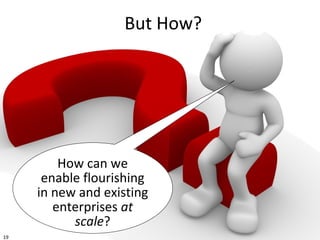 19
But How?
How can we
enable flourishing
in new and existing
enterprises at
scale?
 