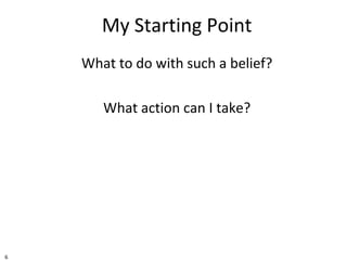 6
My Starting Point
What to do with such a belief?
What action can I take?
 