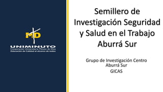 Semillero de
Investigación Seguridad
y Salud en el Trabajo
Aburrá Sur
Grupo de Investigación Centro
Aburrá Sur
GICAS
 
