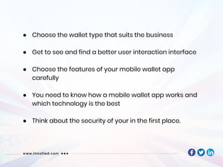 ● Choose the wallet type that suits the business
● Get to see and find a better user interaction interface
● Choose the features of your mobile wallet app
carefully
● You need to know how a mobile wallet app works and
which technology is the best
● Think about the security of your in the first place.
 