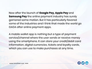 Now after the launch of Google Pay, Apple Pay and
Samsung Pay the online payment industry has surely
garnered some motion....