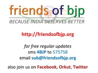 http://friendsofbjp.org for free regular updates sms  4BJP  to  575758 email  [email_address] also join us on  Facebook ,  Orkut ,  Twitter 