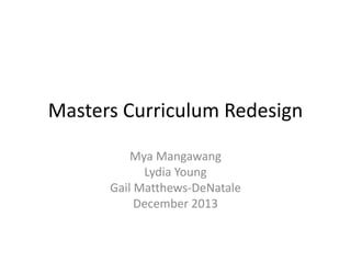 Masters Curriculum Redesign
Mya Mangawang
Lydia Young
Gail Matthews-DeNatale
December 2013
 