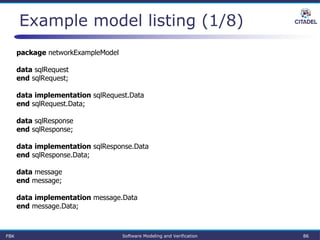 Example model listing (1/8)
package networkExampleModel
data sqlRequest
end sqlRequest;
data implementation sqlRequest.Data
end sqlRequest.Data;
data sqlResponse
end sqlResponse;
data implementation sqlResponse.Data
end sqlResponse.Data;
data message
end message;
data implementation message.Data
end message.Data;
FBK Software Modeling and Verification 86
 