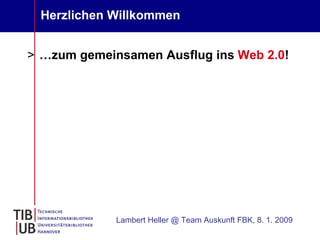 Herzlichen Willkommen


> …zum gemeinsamen Ausflug ins Web 2.0!




             Lambert Heller @ Team Auskunft FBK, 8. 1. 2009
 
