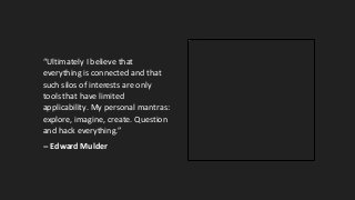 “Ultimately I believe that
everything is connected and that
such silos of interests are only
tools that have limited
applicability. My personal mantras:
explore, imagine, create. Question
and hack everything.”
-- Edward Mulder
 