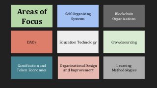 Areas of
Focus
DAOs
Gamification and
Token Economies
Organizational Design
and Improvement
Education Technology
Self-Organizing
Systems
Learning
Methodologies
Crowdsourcing
Blockchain
Organizations
 