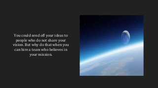 You could send off your ideas to
people who do not share your
vision. But why do that when you
can hire a team who believes in
your mission.
 
