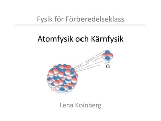 Fysik för Förberedelseklass
Atomfysik och Kärnfysik
Lena Koinberg
 