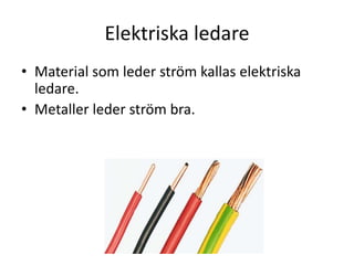Elektriska ledare
• Material som leder ström kallas elektriska
ledare.
• Metaller leder ström bra.
 