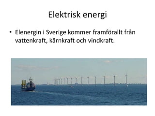 Elektrisk energi
• Elenergin i Sverige kommer framförallt från
vattenkraft, kärnkraft och vindkraft.
 