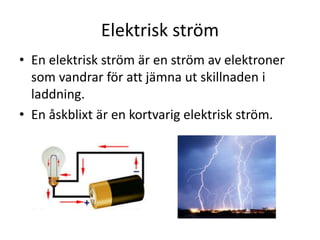 Elektrisk ström
• En elektrisk ström är en ström av elektroner
som vandrar för att jämna ut skillnaden i
laddning.
• En åskblixt är en kortvarig elektrisk ström.
 