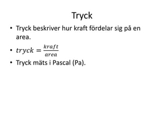 Tryck
• Tryck beskriver hur kraft fördelar sig på en
area.
• 𝑡𝑟𝑦𝑐𝑘 =
𝑘𝑟𝑎𝑓𝑡
𝑎𝑟𝑒𝑎
• Tryck mäts i Pascal (Pa).
 