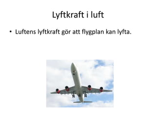 Lyftkraft i luft
• Luftens lyftkraft gör att flygplan kan lyfta.
 
