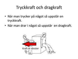 Tryckkraft och dragkraft
• När man trycker på något så uppstår en
tryckkraft.
• När man drar i något så uppstår en dragkraft.
 