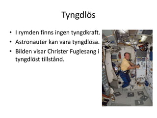 Tyngdlös
• I rymden finns ingen tyngdkraft.
• Astronauter kan vara tyngdlösa.
• Bilden visar Christer Fuglesang i
tyngdlöst tillstånd.
 