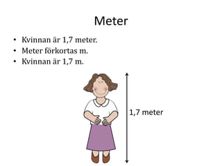 Meter
• Kvinnan är 1,7 meter.
• Meter förkortas m.
• Kvinnan är 1,7 m.
1,7 meter
 
