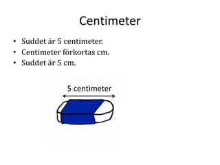 Centimeter
• Suddet är 5 centimeter.
• Centimeter förkortas cm.
• Suddet är 5 cm.
5 centimeter
 