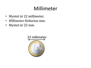 Millimeter
• Myntet är 22 millimeter.
• Millimeter förkortas mm.
• Myntet är 22 mm.
22 millimeter
 