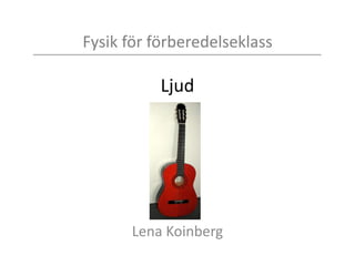 Fysik för förberedelseklass
Ljud
Lena Koinberg
 