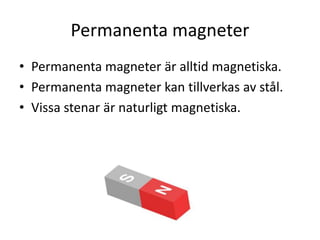 Permanenta magneter
• Permanenta magneter är alltid magnetiska.
• Permanenta magneter kan tillverkas av stål.
• Vissa stenar är naturligt magnetiska.
 