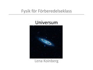 Fysik för Förberedelseklass
Universum
Lena Koinberg
 