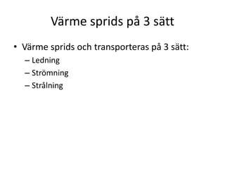 Värme sprids på 3 sätt
• Värme sprids och transporteras på 3 sätt:
– Ledning
– Strömning
– Strålning
 