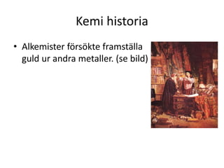 Kemi historia
• Alkemister försökte framställa
guld ur andra metaller. (se bild)
 