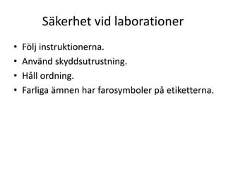 Säkerhet vid laborationer
• Följ instruktionerna.
• Använd skyddsutrustning.
• Håll ordning.
• Farliga ämnen har farosymboler på etiketterna.
 