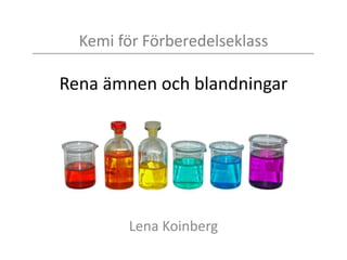 Kemi för Förberedelseklass
Rena ämnen och blandningar
Lena Koinberg
 