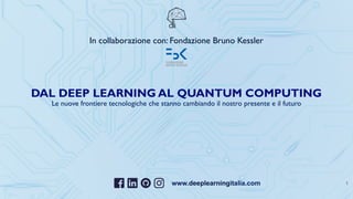 www.deeplearningitalia.com 1
DAL DEEP LEARNING AL QUANTUM COMPUTING
Le nuove frontiere tecnologiche che stanno cambiando il nostro presente e il futuro
In collaborazione con: Fondazione Bruno Kessler
 
