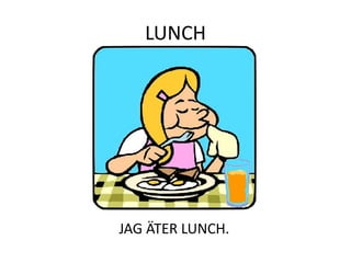 LUNCH
JAG ÄTER LUNCH.
 