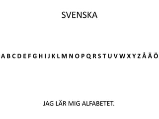 SVENSKA
JAG LÄR MIG ALFABETET.
A B C D E F G H I J K L M N O P Q R S T U V W X Y Z Å Ä Ö
 