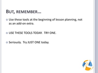 But, remember…	Use these tools at the beginning of lesson planning, not as an add-on extra.USE THESE TOOLS TODAY.  TRY ONE.Seriously.  Try JUST ONE today.
