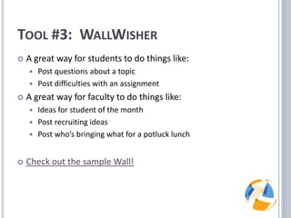 Tool #3:  WallWisherA great way for students to do things like:Post questions about a topicPost difficulties with an assignmentA great way for faculty to do things like:Ideas for student of the monthPost recruiting ideasPost who’s bringing what for a potluck lunchCheck out the sample Wall!