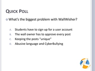Quick PollWhat’s the biggest problem with WallWisher?Students have to sign up for a user accountThe wall owner has to approve every postKeeping the posts “unique”Abusive language and CyberBullying
