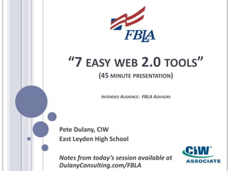 “7 easy web 2.0 tools”(45 minute presentation)Intended Audience:  FBLA Advisers Pete Dulany, CIW East Leyden High School Notes from today’s session available at DulanyConsulting.com/FBLA 