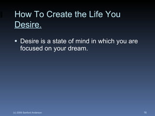Desire is a state of mind in which you are focused on your dream.  How To Create the Life You  Desire. 