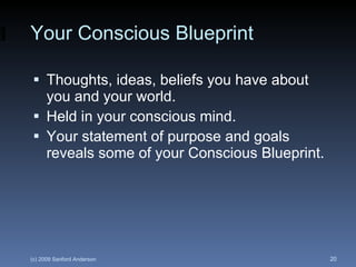 Your Conscious Blueprint Thoughts, ideas, beliefs you have about you and your world. Held in your conscious mind. Your statement of purpose and goals reveals some of your Conscious Blueprint. 