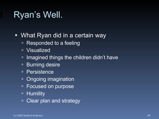 Ryan’s Well. What Ryan did in a certain way Responded to a feeling Visualized Imagined things the children didn’t have Burning desire Persistence Ongoing imagination Focused on purpose Humility Clear plan and strategy 