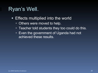 Ryan’s Well. Effects multiplied into the world Others were moved to help. Teacher told students they too could do this. Even the government of Uganda had not achieved these results. 