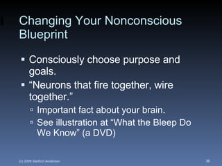 Changing Your Nonconscious Blueprint Consciously choose purpose and goals. “ Neurons that fire together, wire together.” Important fact about your brain. See illustration at “What the Bleep Do We Know” (a DVD) 